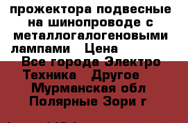 прожектора подвесные на шинопроводе с металлогалогеновыми лампами › Цена ­ 40 000 - Все города Электро-Техника » Другое   . Мурманская обл.,Полярные Зори г.